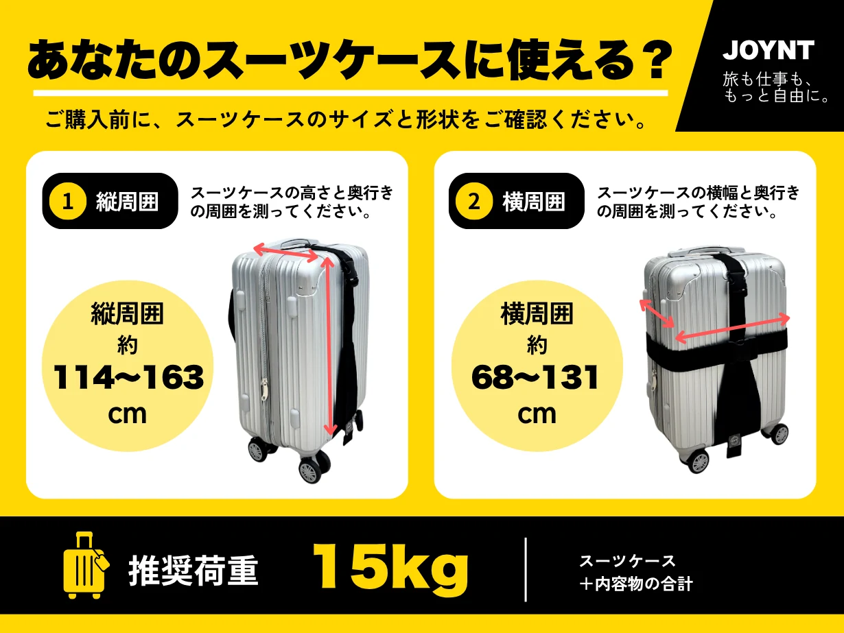 あなたのスーツケースに使える？ご購入前に、スーツケースのサイズと形状をご確認ください。縦周囲 約114〜163cm、横周囲 約68〜131cm、推奨荷重15kg（スーツケース＋内容物）